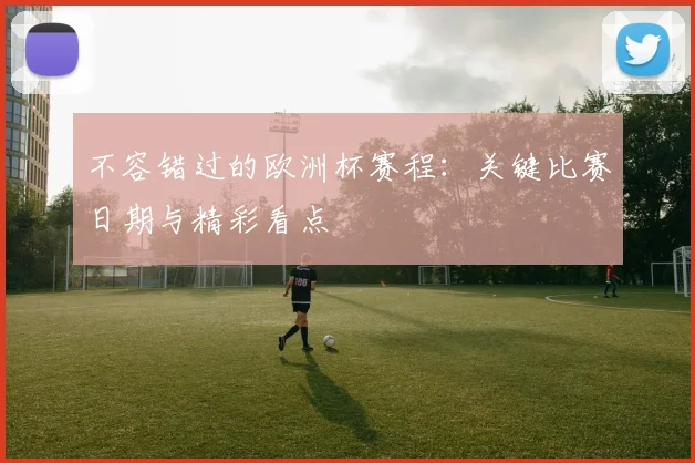 不容错过的欧洲杯赛程：关键比赛日期与精彩看点