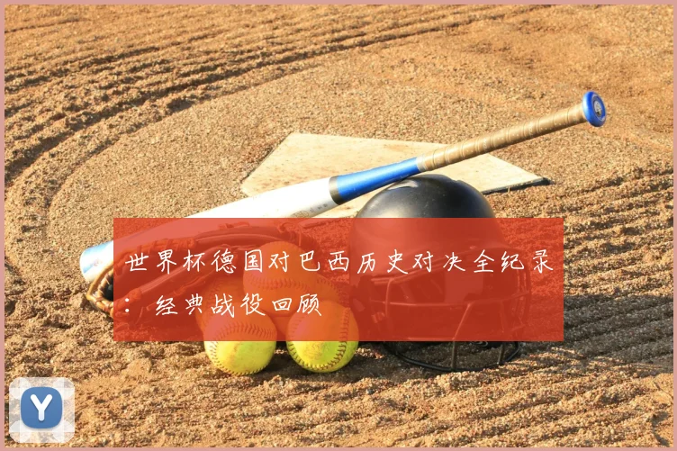 世界杯德国对巴西历史对决全纪录：经典战役回顾