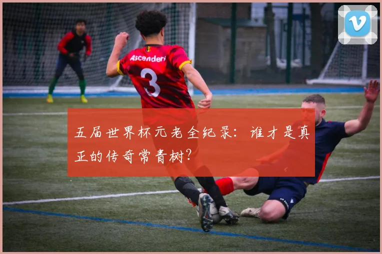 五届世界杯元老全纪录：谁才是真正的传奇常青树？