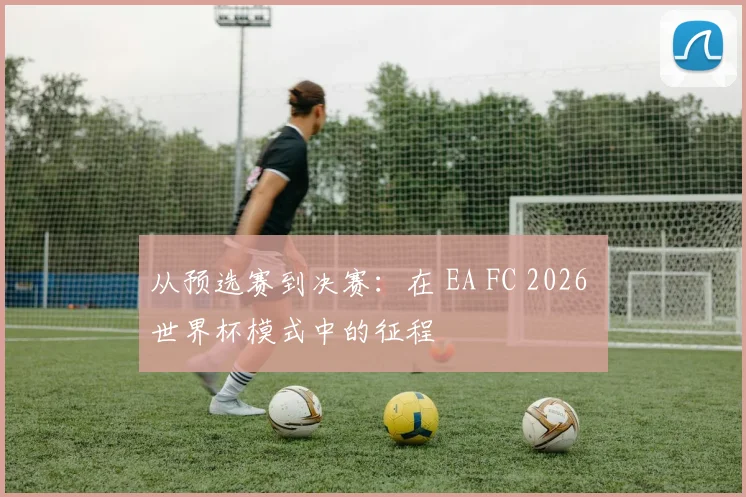 从预选赛到决赛：在 EA FC 2026 世界杯模式中的征程