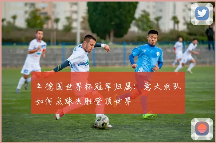 年德国世界杯冠军归属：意大利队如何点球决胜登顶世界