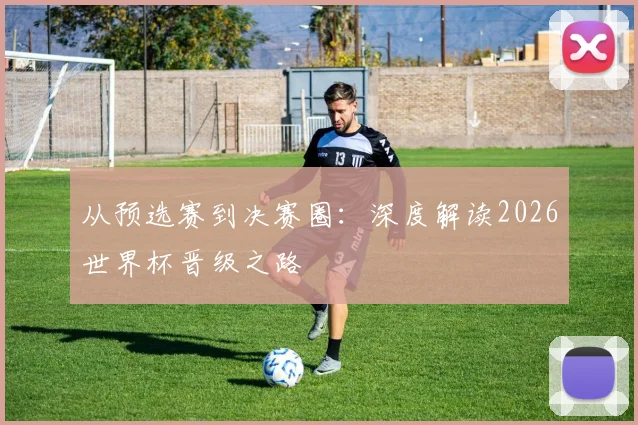 从预选赛到决赛圈：深度解读2026世界杯晋级之路