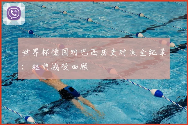 世界杯德国对巴西历史对决全纪录：经典战役回顾