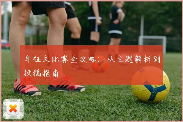 年征文比赛全攻略：从主题解析到投稿指南