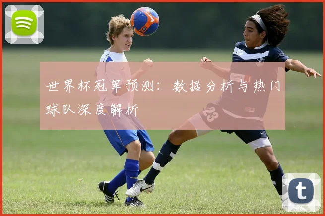 世界杯冠军预测：数据分析与热门球队深度解析