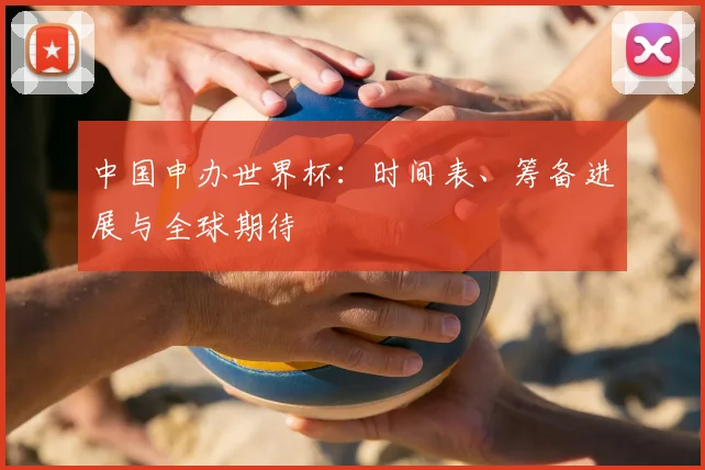 中国申办世界杯：时间表、筹备进展与全球期待