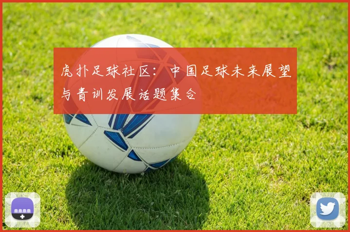 虎扑足球社区：中国足球未来展望与青训发展话题集合