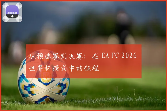 从预选赛到决赛：在 EA FC 2026 世界杯模式中的征程