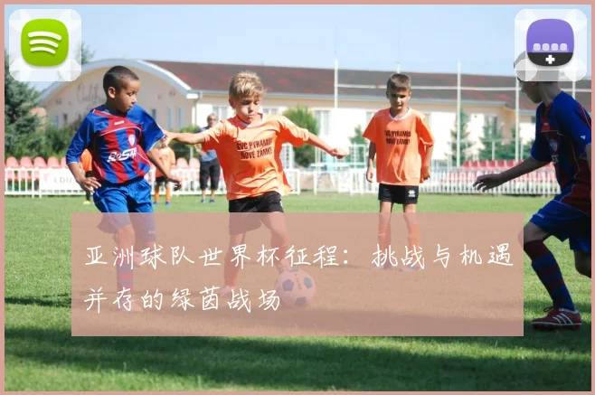 亚洲球队世界杯征程：挑战与机遇并存的绿茵战场
