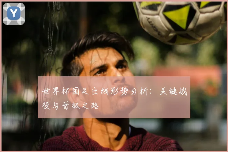 世界杯国足出线形势分析：关键战役与晋级之路