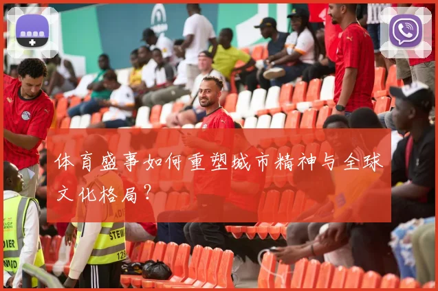 体育盛事如何重塑城市精神与全球文化格局?