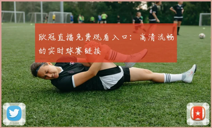 欧冠直播免费观看入口：高清流畅的实时球赛链接