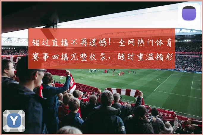 错过直播不再遗憾！全网热门体育赛事回播完整收录，随时重温精彩瞬间