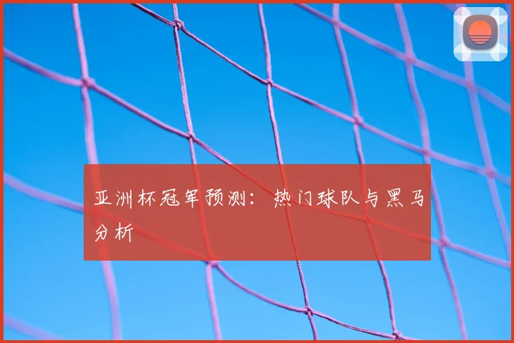 亚洲杯冠军预测：热门球队与黑马分析