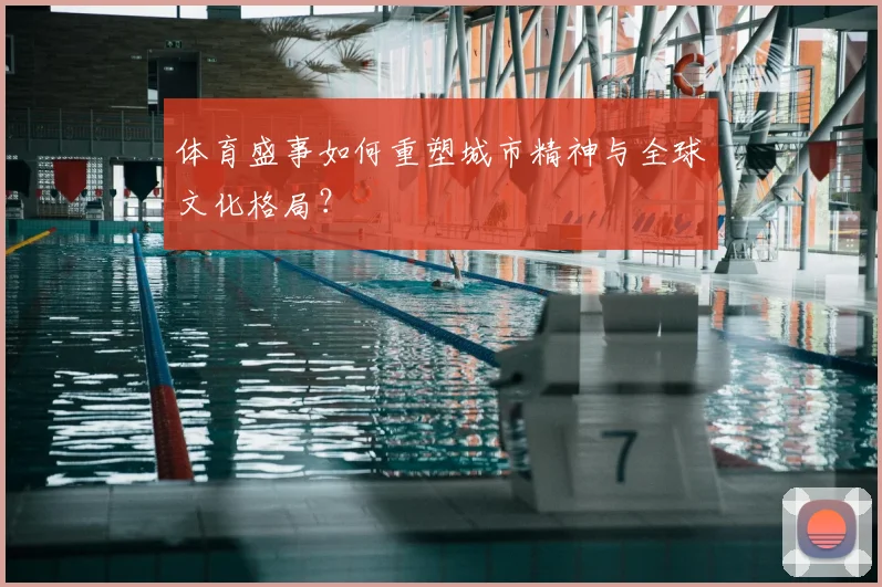 体育盛事如何重塑城市精神与全球文化格局？