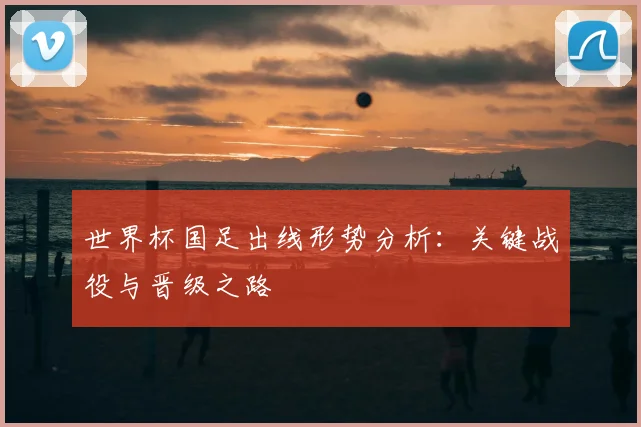 世界杯国足出线形势分析：关键战役与晋级之路